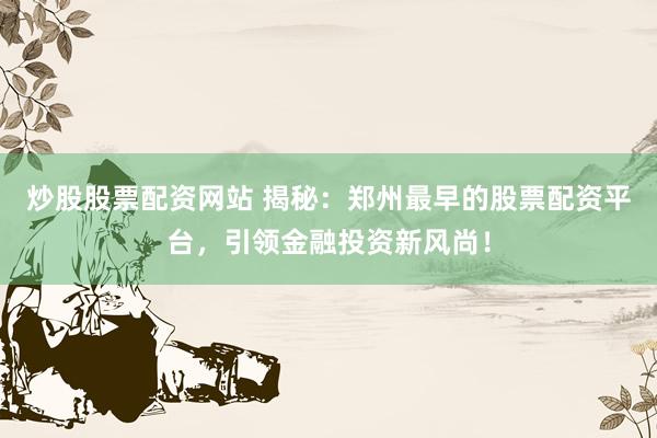 炒股股票配资网站 揭秘：郑州最早的股票配资平台，引领金融投资新风尚！