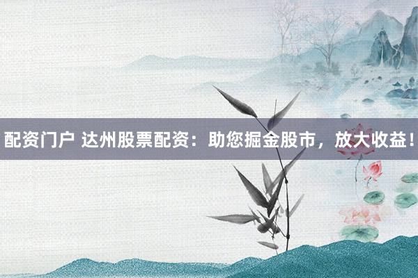 配资门户 达州股票配资：助您掘金股市，放大收益！
