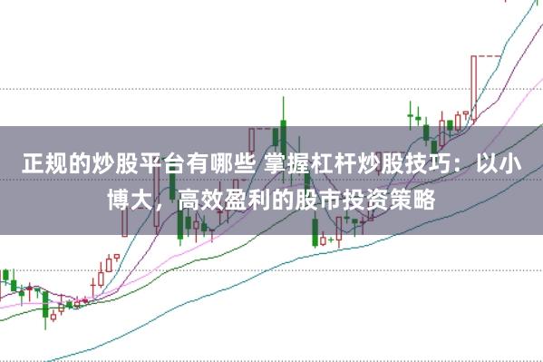 正规的炒股平台有哪些 掌握杠杆炒股技巧：以小博大，高效盈利的股市投资策略