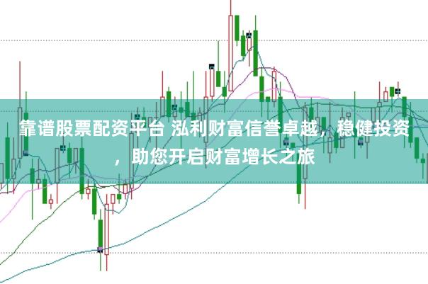 靠谱股票配资平台 泓利财富信誉卓越，稳健投资，助您开启财富增长之旅