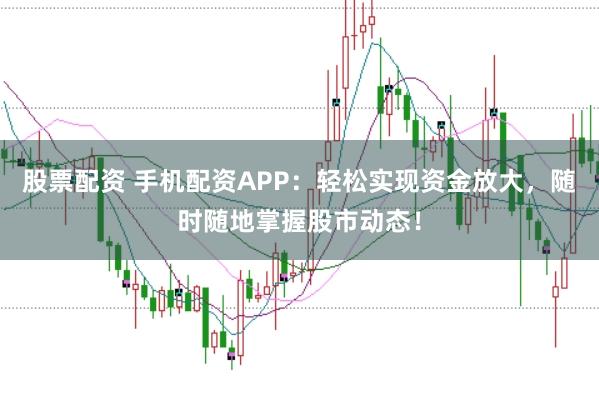 股票配资 手机配资APP：轻松实现资金放大，随时随地掌握股市动态！