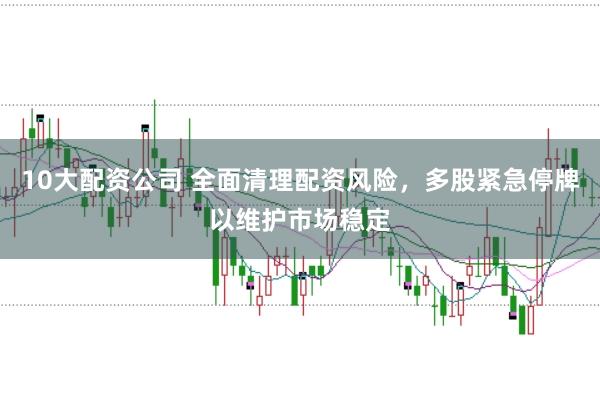 10大配资公司 全面清理配资风险，多股紧急停牌以维护市场稳定