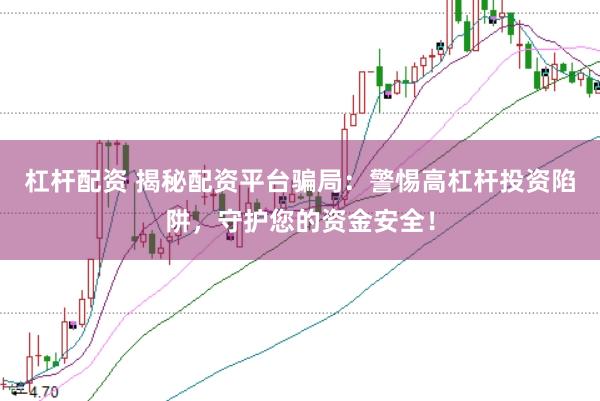 杠杆配资 揭秘配资平台骗局：警惕高杠杆投资陷阱，守护您的资金安全！