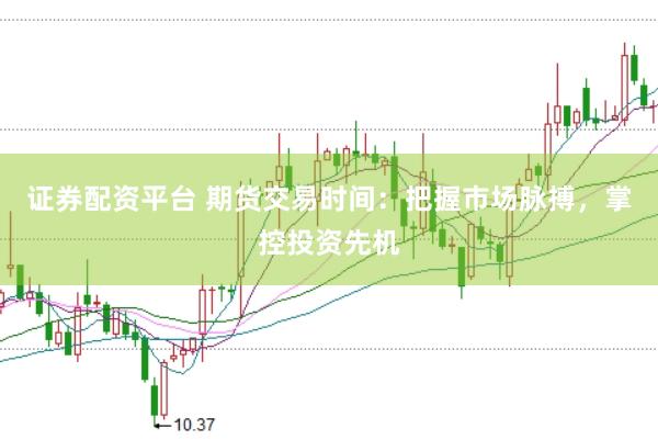 证券配资平台 期货交易时间：把握市场脉搏，掌控投资先机