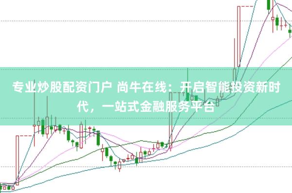 专业炒股配资门户 尚牛在线：开启智能投资新时代，一站式金融服务平台