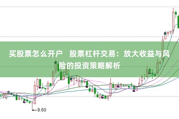 买股票怎么开户   股票杠杆交易：放大收益与风险的投资策略解析