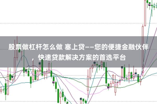 股票做杠杆怎么做 塞上贷——您的便捷金融伙伴，快速贷款解决方案的首选平台