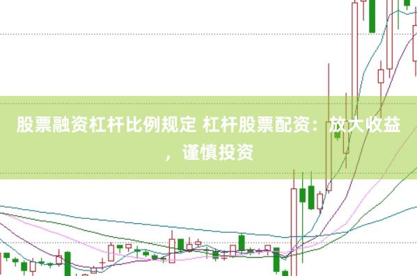股票融资杠杆比例规定 杠杆股票配资：放大收益，谨慎投资