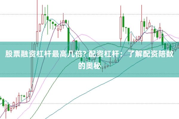 股票融资杠杆最高几倍? 配资杠杆：了解配资陪数的奥秘