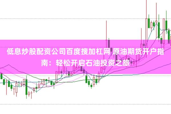 低息炒股配资公司百度搜加杠网 原油期货开户指南：轻松开启石油投资之旅