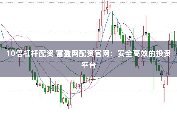 10倍杠杆配资 富盈网配资官网：安全高效的投资平台
