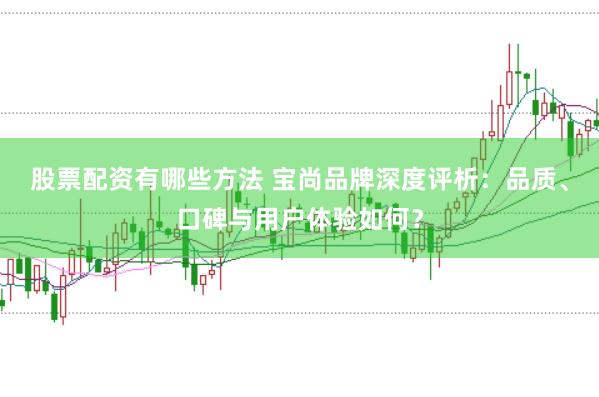 股票配资有哪些方法 宝尚品牌深度评析：品质、口碑与用户体验如何？
