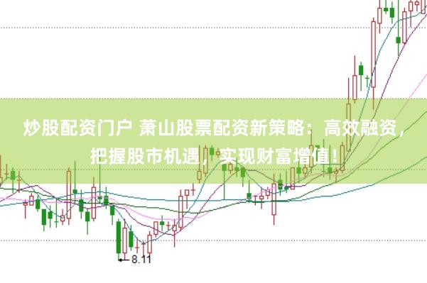 炒股配资门户 萧山股票配资新策略：高效融资，把握股市机遇，实现财富增值！