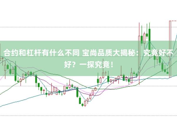 合约和杠杆有什么不同 宝尚品质大揭秘：究竟好不好？一探究竟！