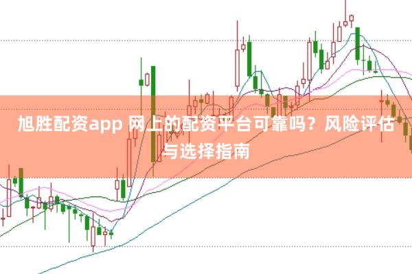 旭胜配资app 网上的配资平台可靠吗？风险评估与选择指南