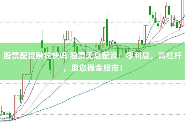 股票配资赚钱快吗 股票无息配资：零利息，高杠杆，助您掘金股市！