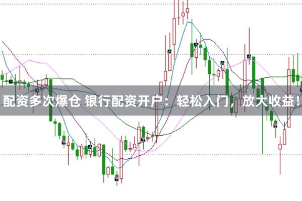 配资多次爆仓 银行配资开户：轻松入门，放大收益！