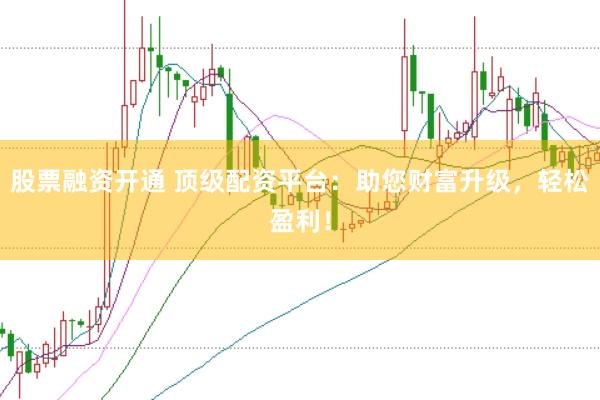 股票融资开通 顶级配资平台：助您财富升级，轻松盈利！