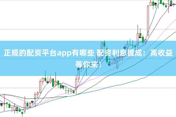 正规的配资平台app有哪些 配资利息提成：高收益等你来！