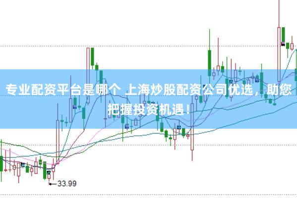 专业配资平台是哪个 上海炒股配资公司优选，助您把握投资机遇！