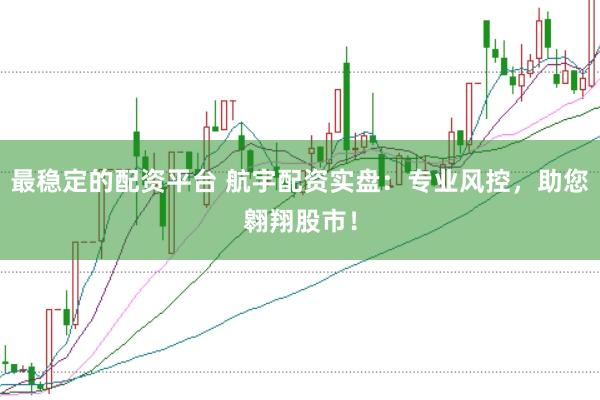 最稳定的配资平台 航宇配资实盘：专业风控，助您翱翔股市！