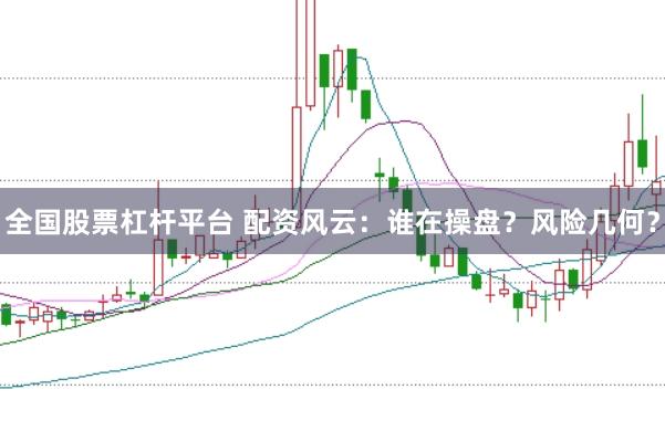 全国股票杠杆平台 配资风云：谁在操盘？风险几何？