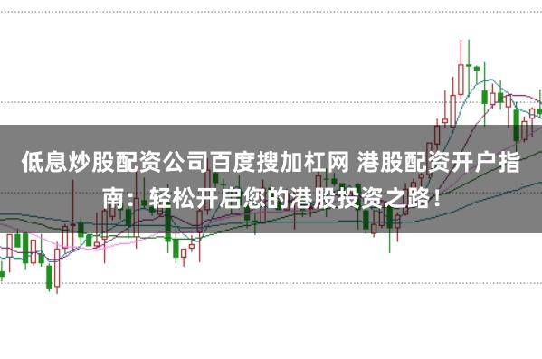 低息炒股配资公司百度搜加杠网 港股配资开户指南：轻松开启您的港股投资之路！