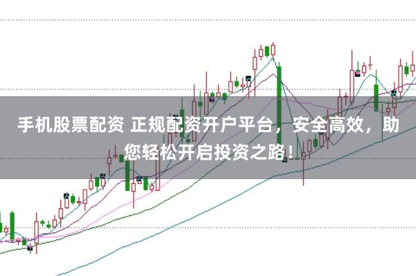 手机股票配资 正规配资开户平台，安全高效，助您轻松开启投资之路！