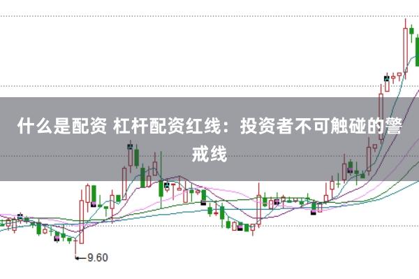 什么是配资 杠杆配资红线：投资者不可触碰的警戒线