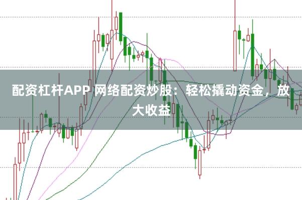 配资杠杆APP 网络配资炒股：轻松撬动资金，放大收益