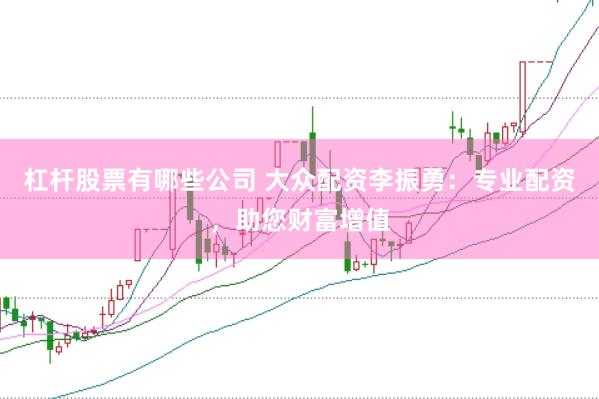 杠杆股票有哪些公司 大众配资李振勇：专业配资，助您财富增值