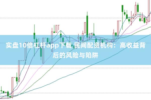 实盘10倍杠杆app下载 民间配资机构：高收益背后的风险与陷阱
