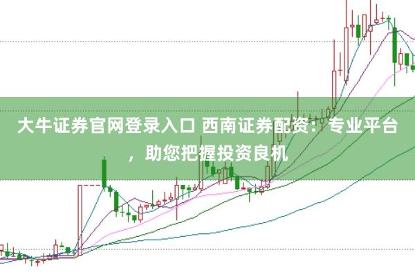 大牛证券官网登录入口 西南证券配资：专业平台，助您把握投资良机