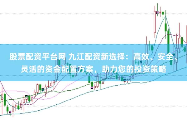 股票配资平台网 九江配资新选择：高效、安全、灵活的资金配置方案，助力您的投资策略
