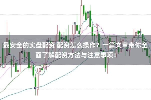 最安全的实盘配资 配资怎么操作？一篇文章带你全面了解配资方法与注意事项！