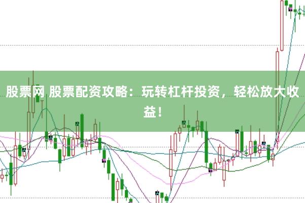 股票网 股票配资攻略：玩转杠杆投资，轻松放大收益！