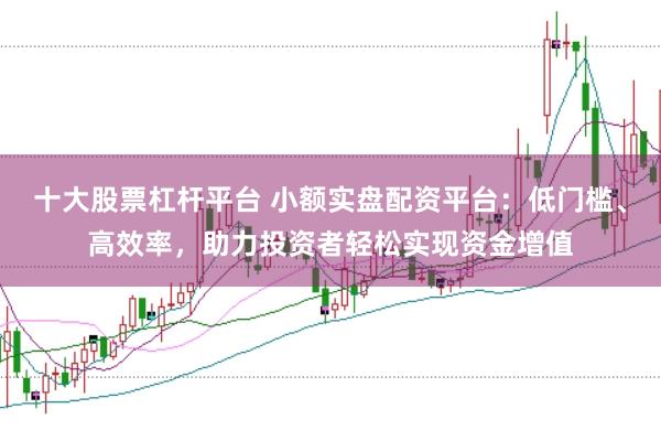 十大股票杠杆平台 小额实盘配资平台：低门槛、高效率，助力投资者轻松实现资金增值