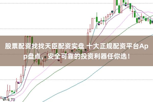 股票配资找找天臣配资实盘 十大正规配资平台App盘点，安全可靠的投资利器任你选！