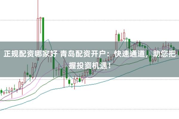 正规配资哪家好 青岛配资开户：快速通道，助您把握投资机遇！