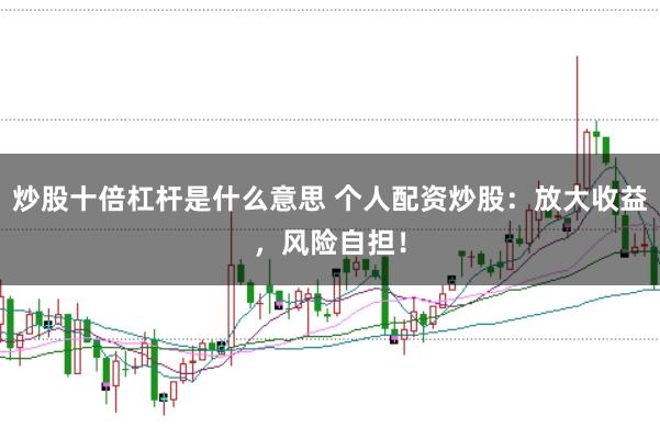 炒股十倍杠杆是什么意思 个人配资炒股：放大收益，风险自担！