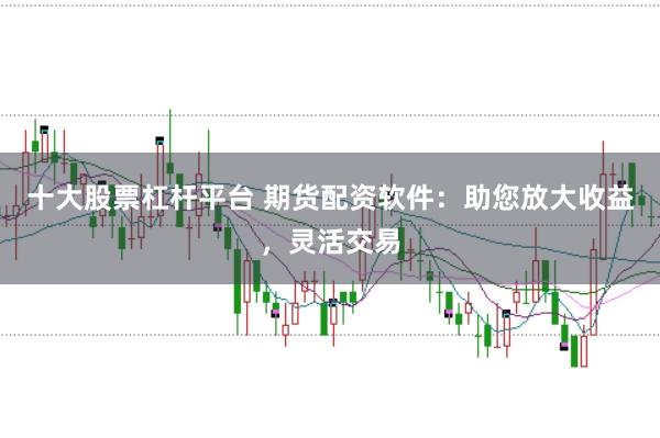 十大股票杠杆平台 期货配资软件：助您放大收益，灵活交易