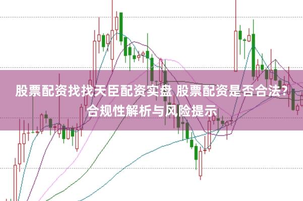 股票配资找找天臣配资实盘 股票配资是否合法？合规性解析与风险提示