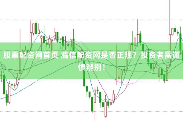 股票配资网首页 腾信配资网是否正规？投资者需谨慎辨别！
