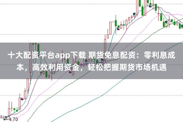 十大配资平台app下载 期货免息配资：零利息成本，高效利用资金，轻松把握期货市场机遇