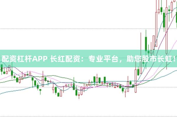 配资杠杆APP 长红配资：专业平台，助您股市长虹！