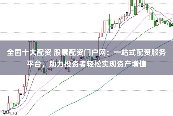 全国十大配资 股票配资门户网：一站式配资服务平台，助力投资者轻松实现资产增值