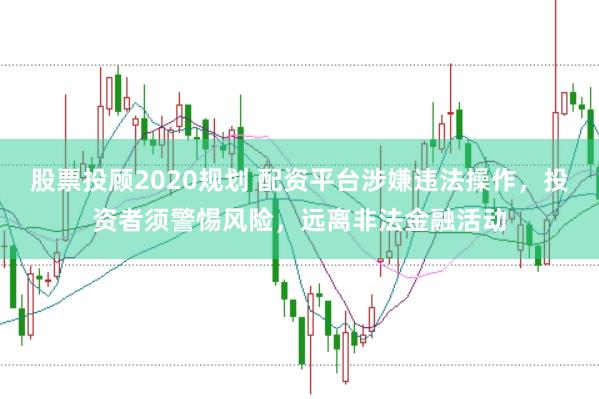 股票投顾2020规划 配资平台涉嫌违法操作，投资者须警惕风险，远离非法金融活动