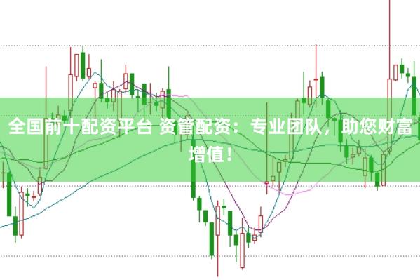 全国前十配资平台 资管配资：专业团队，助您财富增值！