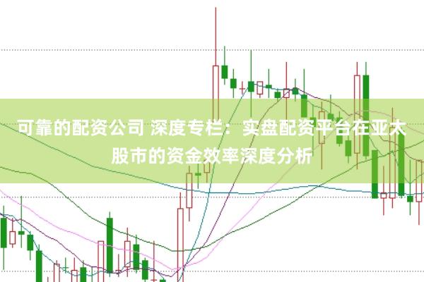 可靠的配资公司 深度专栏：实盘配资平台在亚太股市的资金效率深度分析