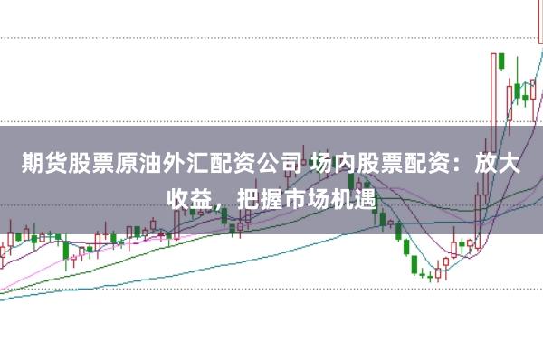 期货股票原油外汇配资公司 场内股票配资：放大收益，把握市场机遇
